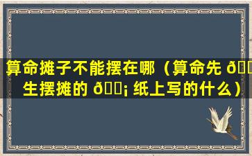 算命摊子不能摆在哪（算命先 🐠 生摆摊的 🐡 纸上写的什么）